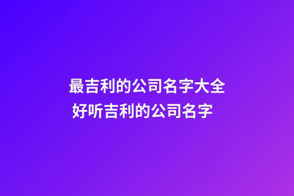 最吉利的公司名字大全 好听吉利的公司名字-第1张-公司起名-玄机派